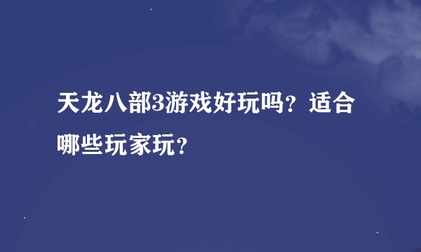 天龙八部3游戏好玩吗？适合哪些玩家玩？