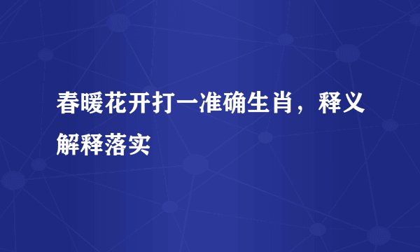 春暖花开打一准确生肖,释义解释落实