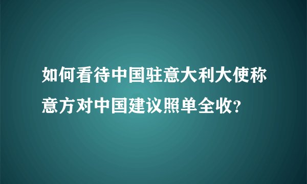 如何看待中国驻意大利大使称意方对中国建议照单全收？