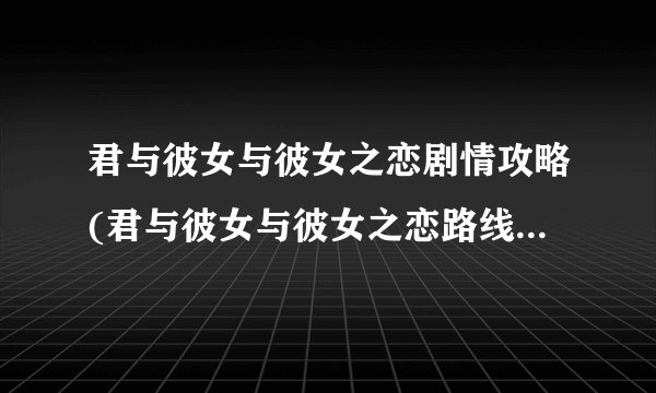 君与彼女与彼女之恋剧情攻略(君与彼女与彼女之恋路线二周目)