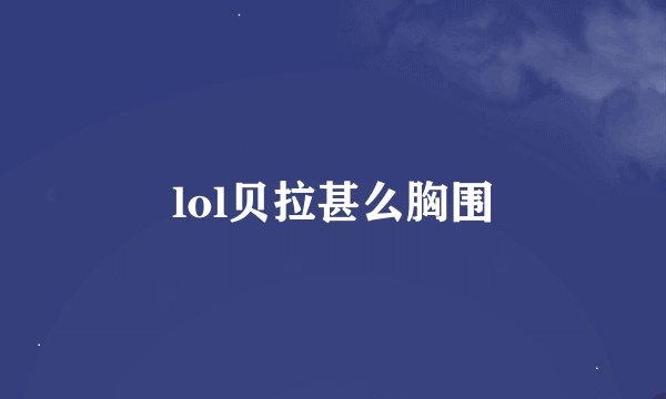 lol贝拉甚么胸围