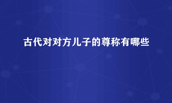古代对对方儿子的尊称有哪些
