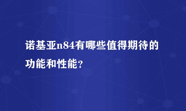 诺基亚n84有哪些值得期待的功能和性能？