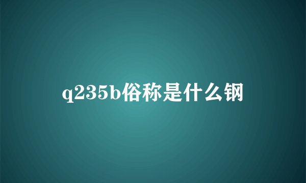 q235b俗称是什么钢
