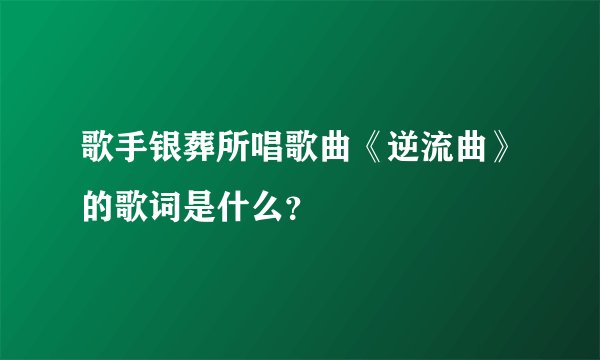 歌手银葬所唱歌曲《逆流曲》的歌词是什么？