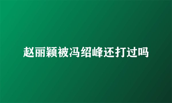 赵丽颖被冯绍峰还打过吗