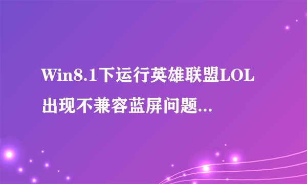 Win8.1下运行英雄联盟LOL出现不兼容蓝屏问题解决方法