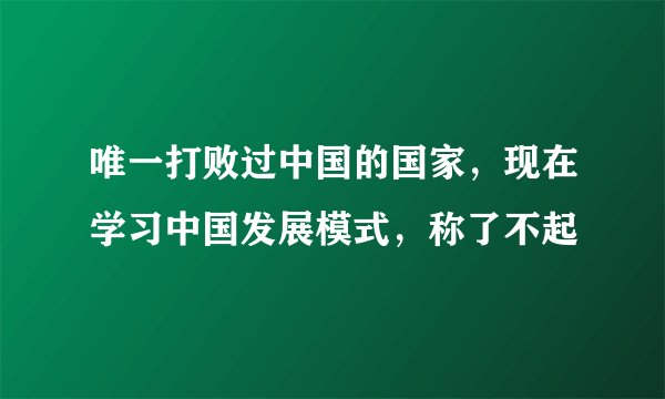 唯一打败过中国的国家，现在学习中国发展模式，称了不起