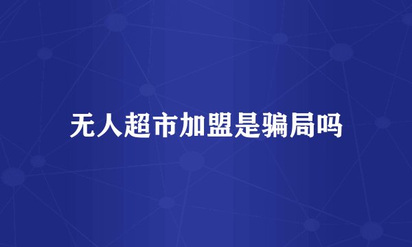 无人超市加盟是骗局吗