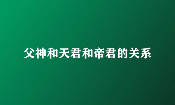 父神和天君和帝君的关系