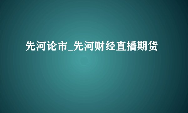 先河论市_先河财经直播期货
