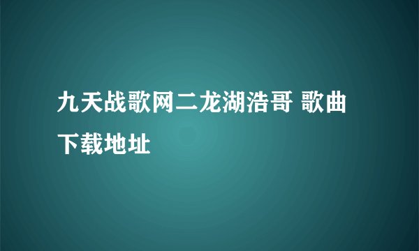 九天战歌网二龙湖浩哥 歌曲下载地址