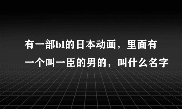 有一部bl的日本动画，里面有一个叫一臣的男的，叫什么名字