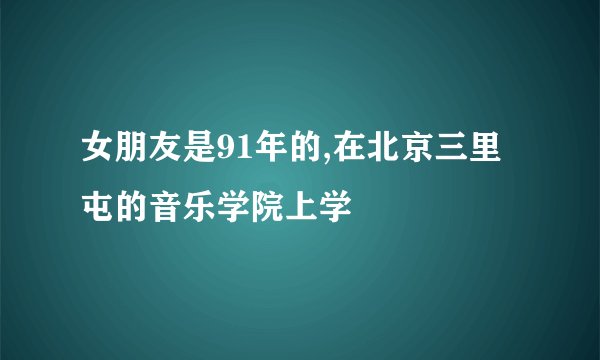 女朋友是91年的,在北京三里屯的音乐学院上学
