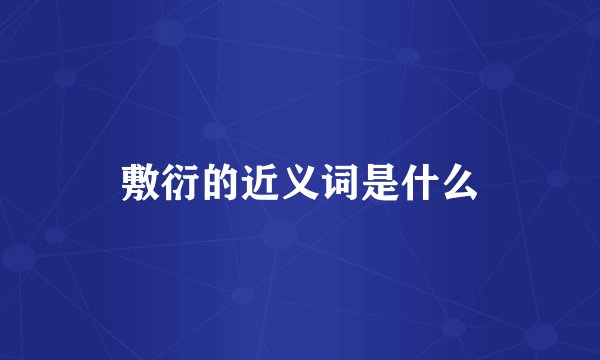 敷衍的近义词是什么
