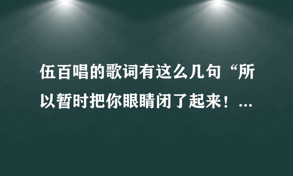 伍百唱的歌词有这么几句“所以暂时把你眼睛闭了起来！~~~我们的爱！甜蜜的伤害！是否我一个