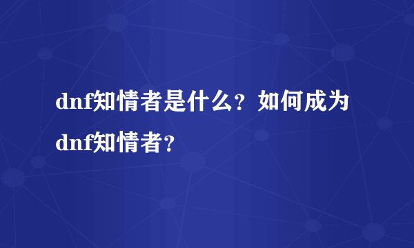 dnf知情者是什么?如何成为dnf知情者?
