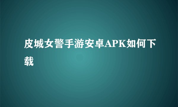 皮城女警手游安卓APK如何下载