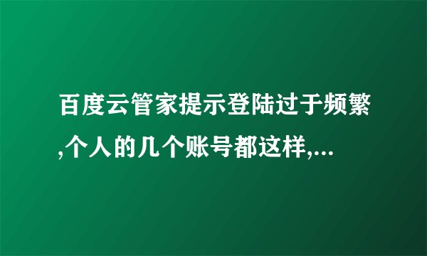 百度云管家提示登陆过于频繁,个人的几个账号都这样,下午还能...