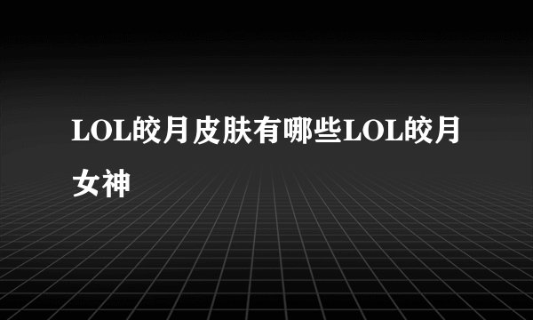 LOL皎月皮肤有哪些LOL皎月女神