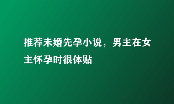 推荐未婚先孕小说，男主在女主怀孕时很体贴
