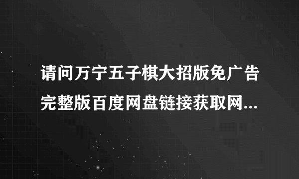 请问万宁五子棋大招版免广告完整版百度网盘链接获取网盘链接获取方式是什么