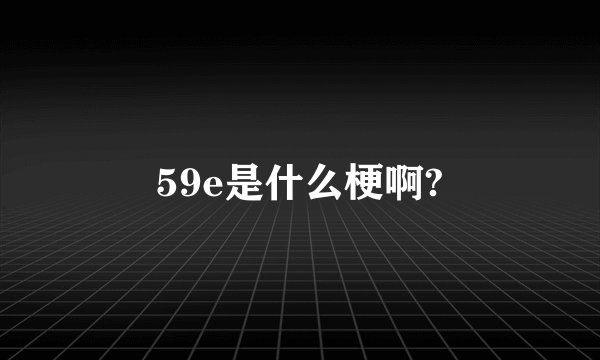 59e是什么梗啊?