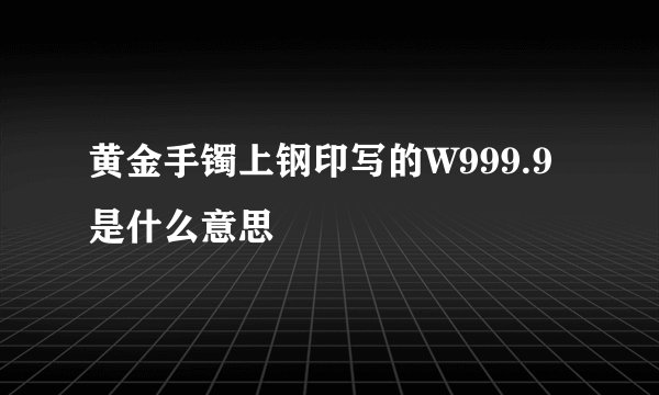 黄金手镯上钢印写的W999.9是什么意思