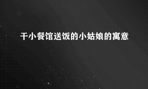 干小餐馆送饭的小姑娘的寓意