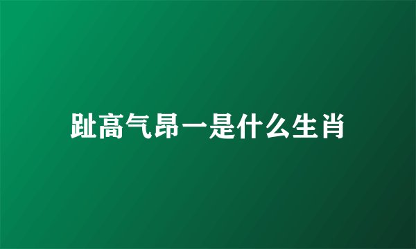 趾高气昂一是什么生肖