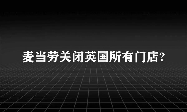麦当劳关闭英国所有门店?