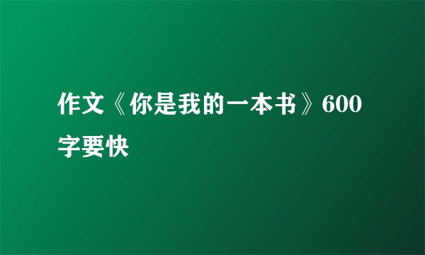 作文《你是我的一本书》600字要快