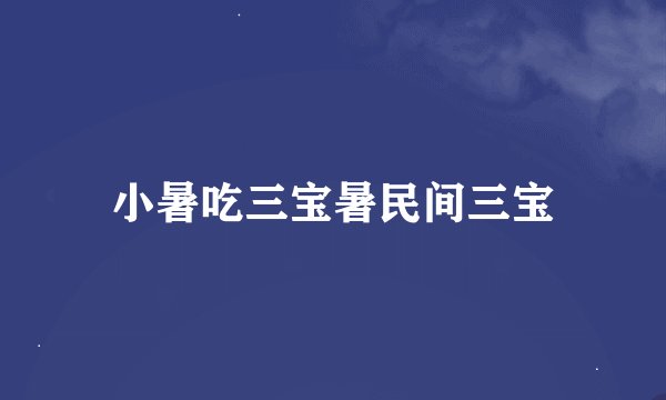 小暑吃三宝暑民间三宝