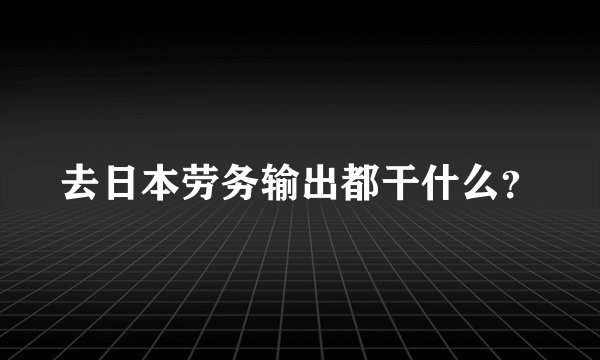 去日本劳务输出都干什么？
