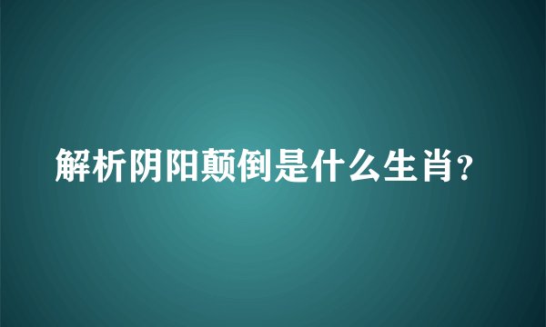 解析阴阳颠倒是什么生肖?