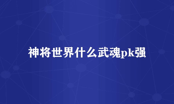 神将世界什么武魂pk强