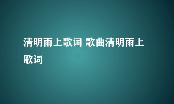 清明雨上歌词 歌曲清明雨上歌词