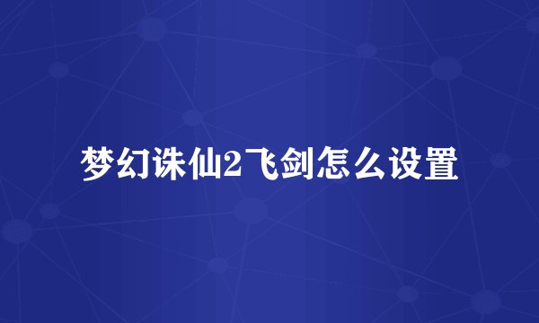 梦幻诛仙2飞剑怎么设置