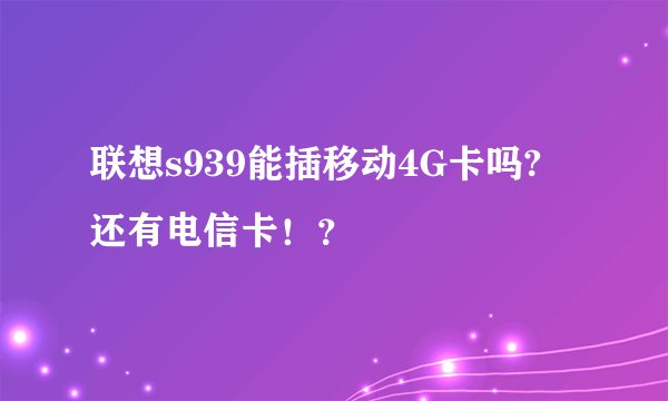 联想s939能插移动4G卡吗? 还有电信卡！？