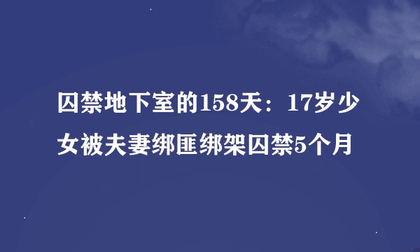 囚禁地下室的158天:17岁少女被夫妻绑匪绑架囚禁5个月