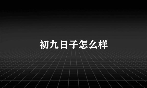 初九日子怎么样