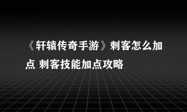 《轩辕传奇手游》刺客怎么加点 刺客技能加点攻略