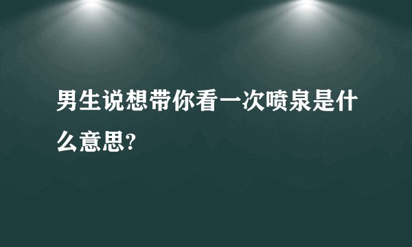 男生说想带你看一次喷泉是什么意思?