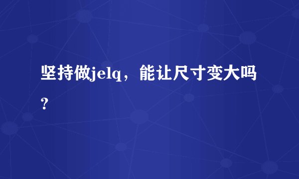 坚持做jelq，能让尺寸变大吗？