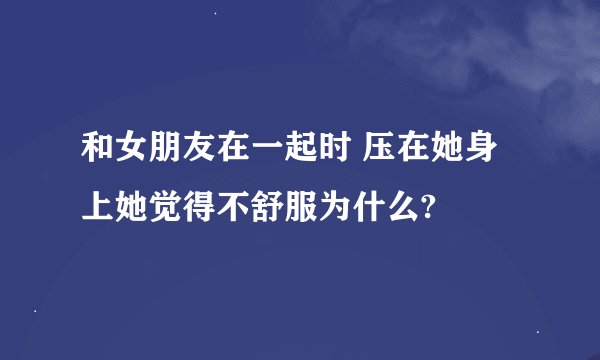 和女朋友在一起时 压在她身上她觉得不舒服为什么?