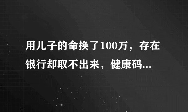 用儿子的命换了100万，存在银行却取不出来，健康码还变红了！