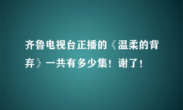 齐鲁电视台正播的《温柔的背弃》一共有多少集!谢了!