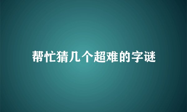 帮忙猜几个超难的字谜