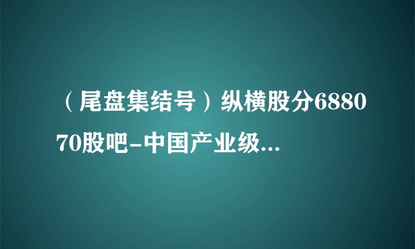 （尾盘集结号）纵横股分688070股吧-中国产业级无人机财产开展远景若何