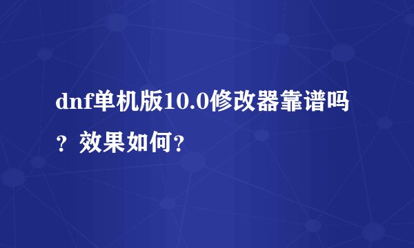 dnf单机版10.0修改器靠谱吗？效果如何？